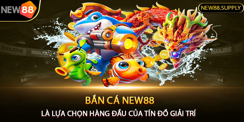 Bắn cá New88 là lựa chọn hàng đầu của tín đồ giải trí